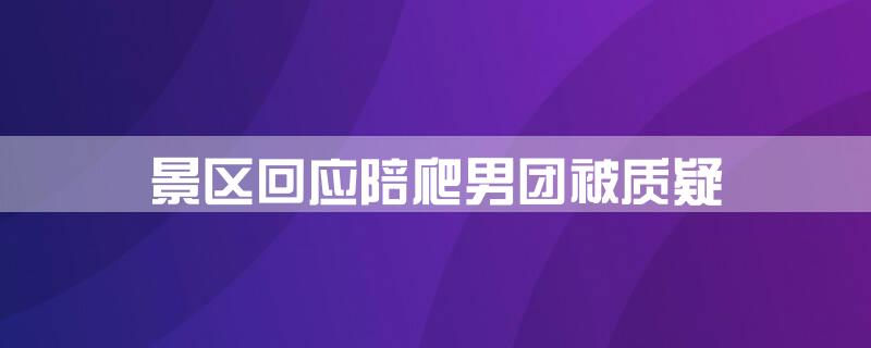 景区回应陪爬男团被质疑\